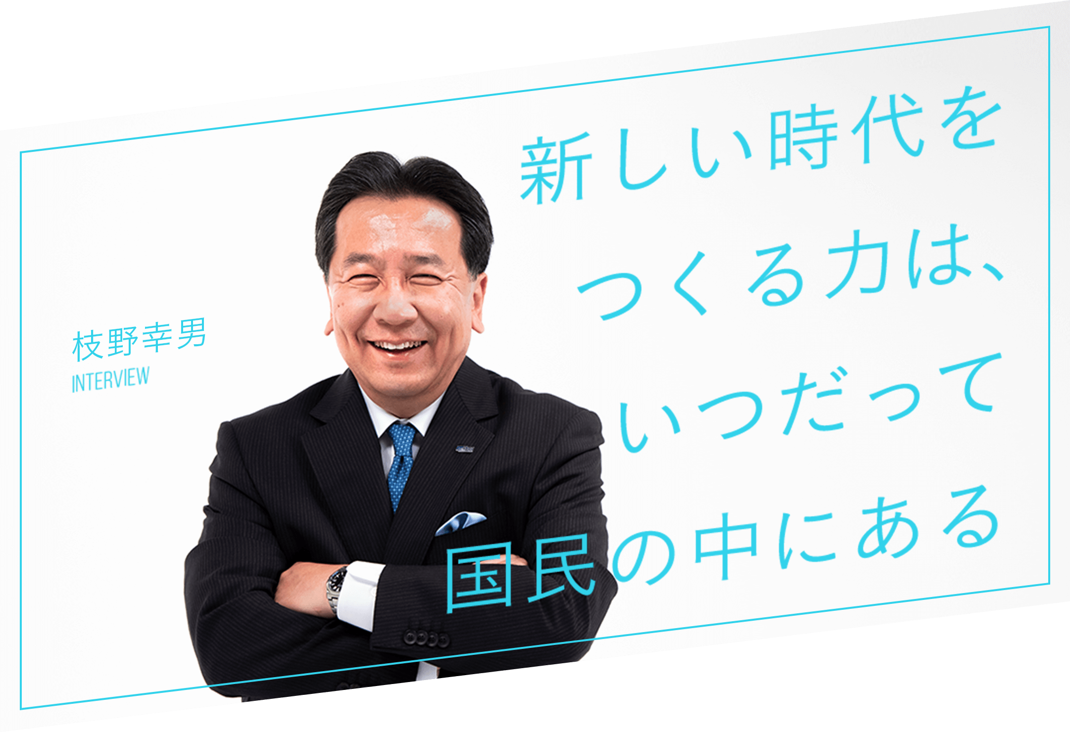新しい時代をつくる力は、いつだって国民の中にある 枝野幸男 INTERVIEW